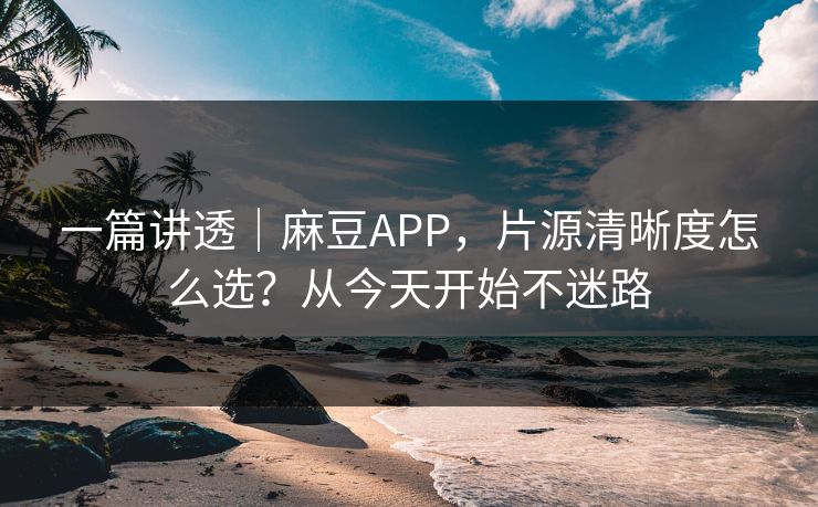 一篇讲透｜麻豆APP，片源清晰度怎么选？从今天开始不迷路