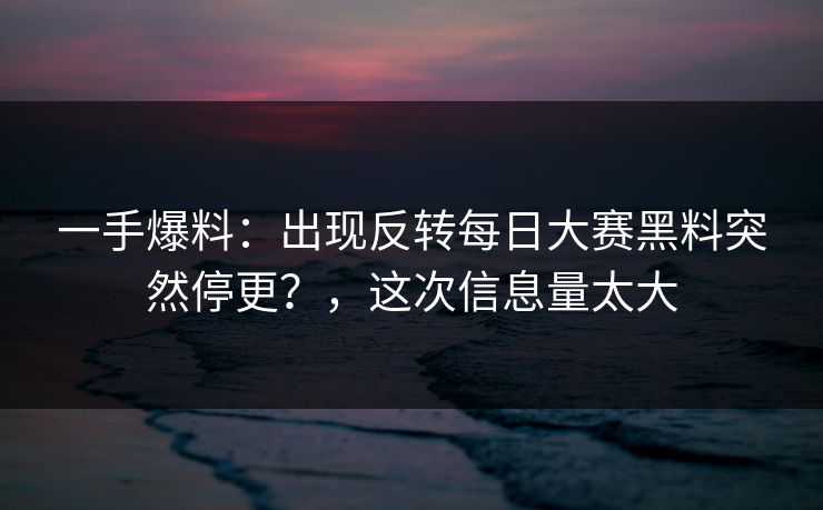 一手爆料：出现反转每日大赛黑料突然停更？，这次信息量太大