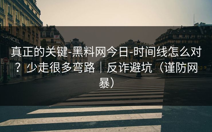 真正的关键-黑料网今日-时间线怎么对？少走很多弯路｜反诈避坑（谨防网暴）