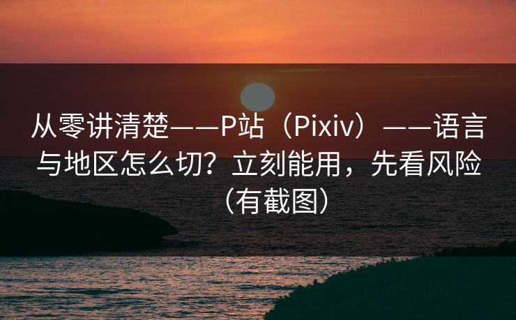 从零讲清楚——P站（Pixiv）——语言与地区怎么切？立刻能用，先看风险（有截图）