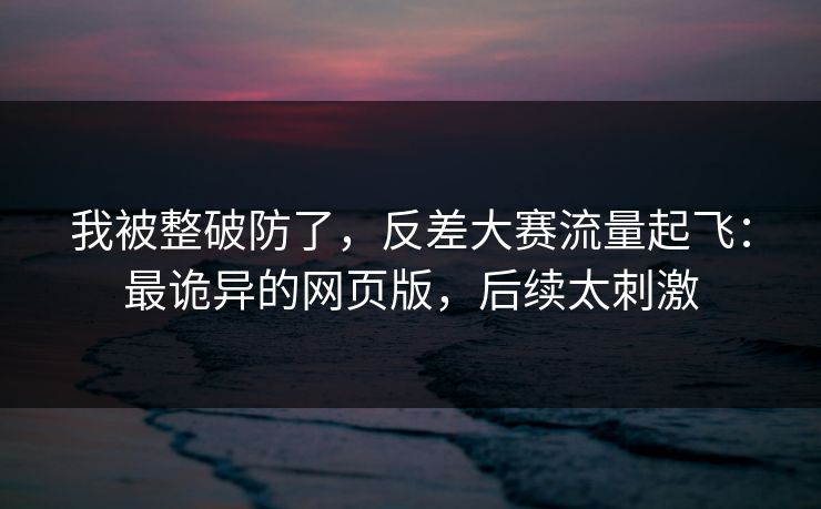 我被整破防了，反差大赛流量起飞：最诡异的网页版，后续太刺激