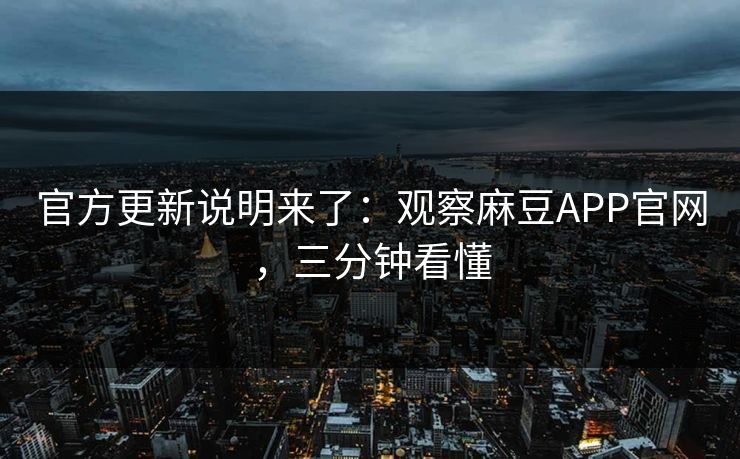 官方更新说明来了：观察麻豆APP官网，三分钟看懂