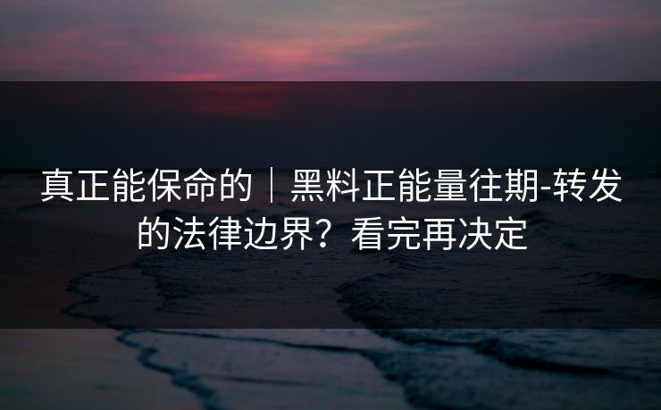真正能保命的｜黑料正能量往期-转发的法律边界？看完再决定