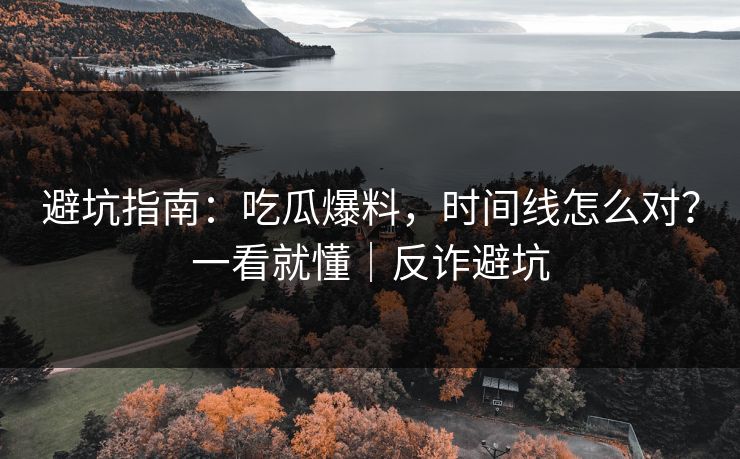 避坑指南：吃瓜爆料，时间线怎么对？一看就懂｜反诈避坑