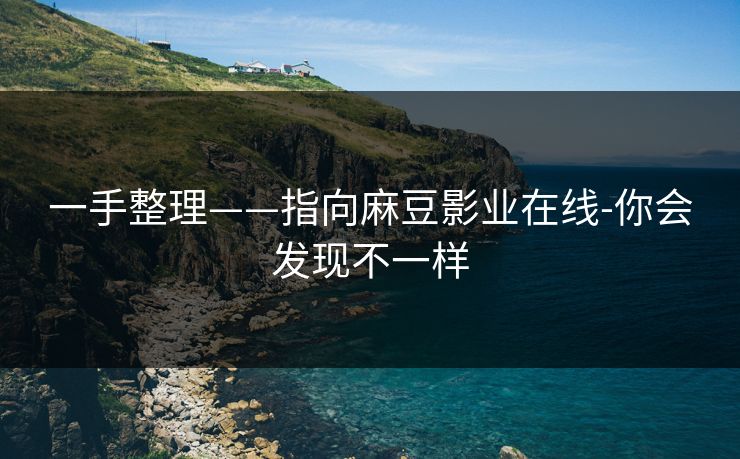 一手整理——指向麻豆影业在线-你会发现不一样