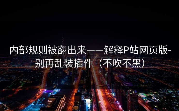 内部规则被翻出来——解释P站网页版-别再乱装插件（不吹不黑）