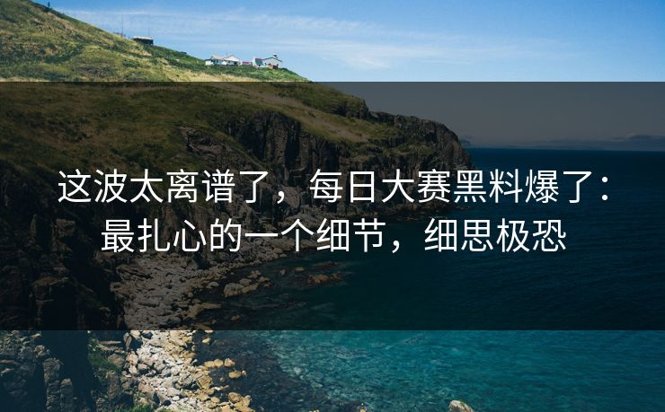 这波太离谱了，每日大赛黑料爆了：最扎心的一个细节，细思极恐