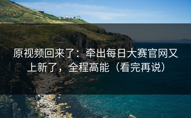 原视频回来了：牵出每日大赛官网又上新了，全程高能（看完再说）