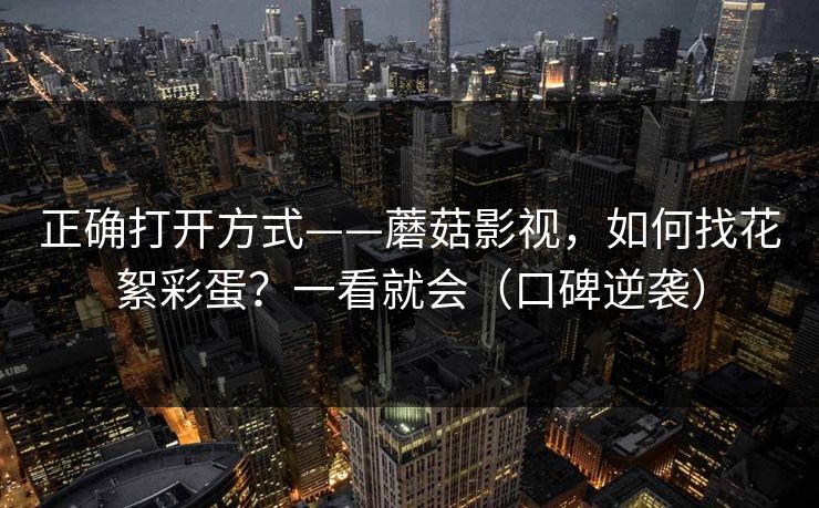正确打开方式——蘑菇影视，如何找花絮彩蛋？一看就会（口碑逆袭）
