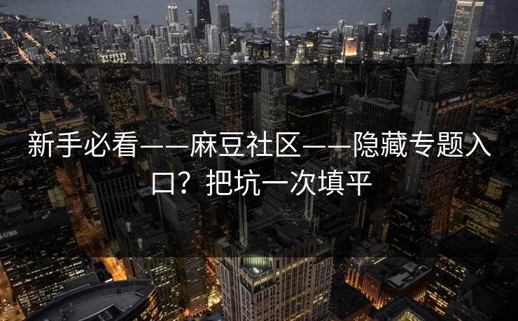 新手必看——麻豆社区——隐藏专题入口？把坑一次填平