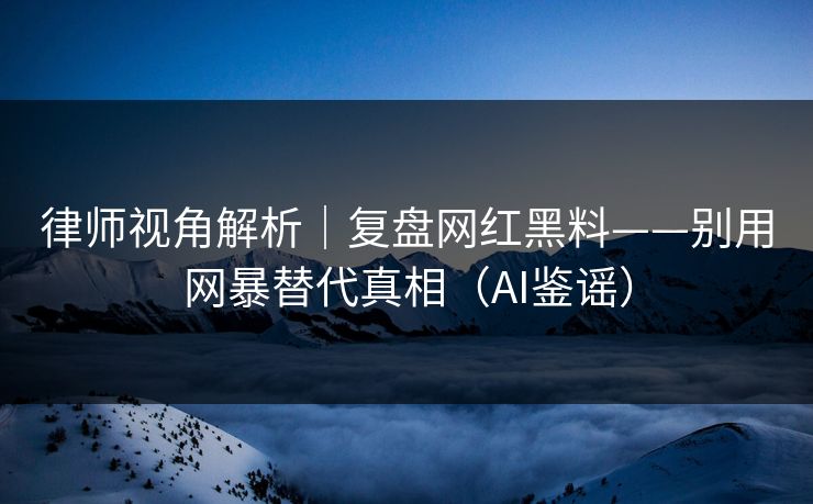 律师视角解析｜复盘网红黑料——别用网暴替代真相（AI鉴谣）