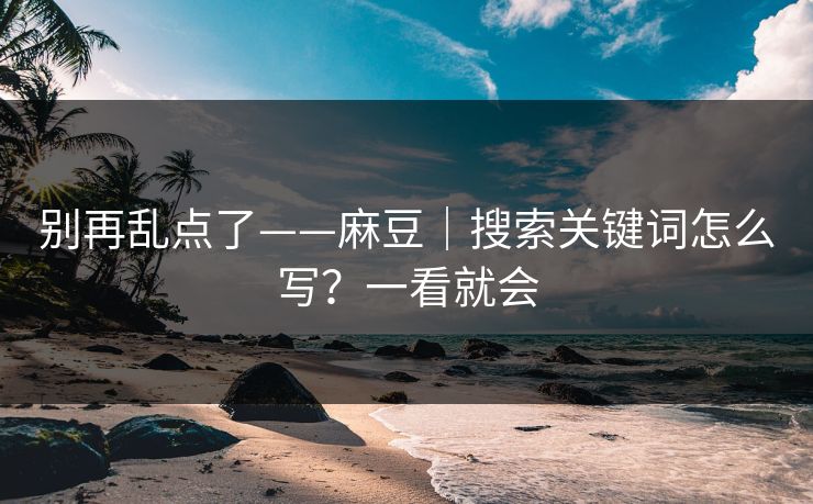 别再乱点了——麻豆｜搜索关键词怎么写？一看就会