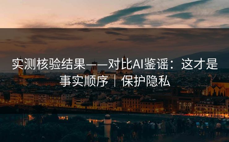实测核验结果——对比AI鉴谣：这才是事实顺序｜保护隐私