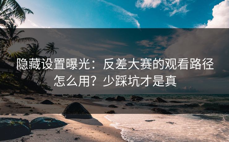 隐藏设置曝光：反差大赛的观看路径怎么用？少踩坑才是真