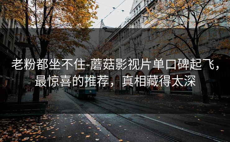 老粉都坐不住-蘑菇影视片单口碑起飞，最惊喜的推荐，真相藏得太深