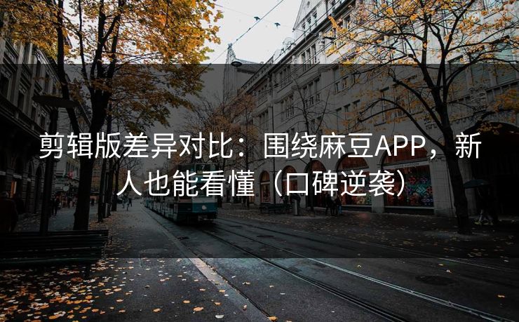 剪辑版差异对比：围绕麻豆APP，新人也能看懂（口碑逆袭）