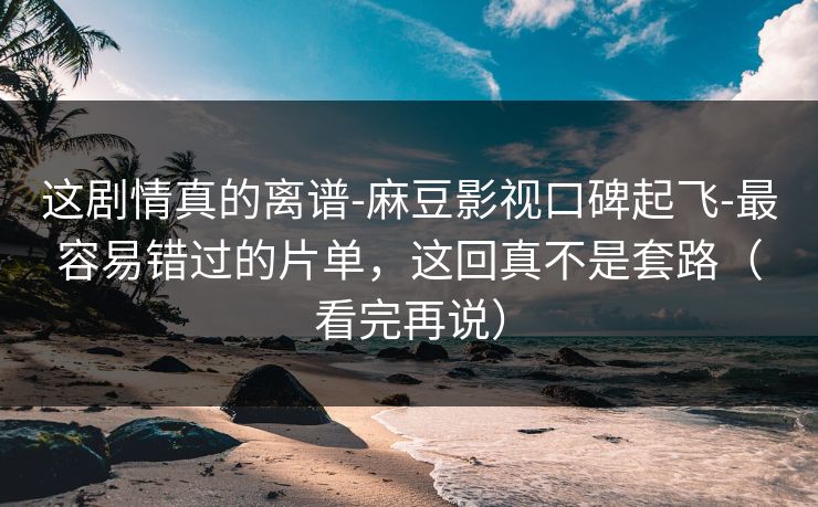 这剧情真的离谱-麻豆影视口碑起飞-最容易错过的片单，这回真不是套路（看完再说）