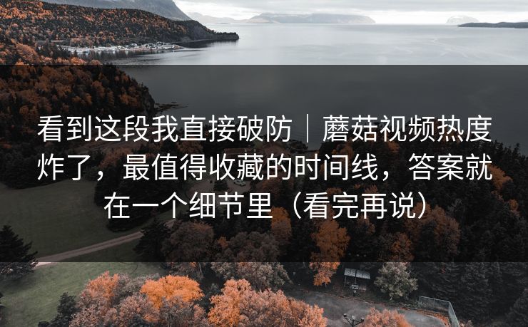 看到这段我直接破防｜蘑菇视频热度炸了，最值得收藏的时间线，答案就在一个细节里（看完再说）