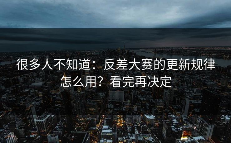 很多人不知道：反差大赛的更新规律怎么用？看完再决定