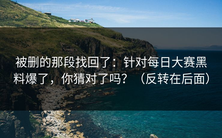 被删的那段找回了：针对每日大赛黑料爆了，你猜对了吗？（反转在后面）