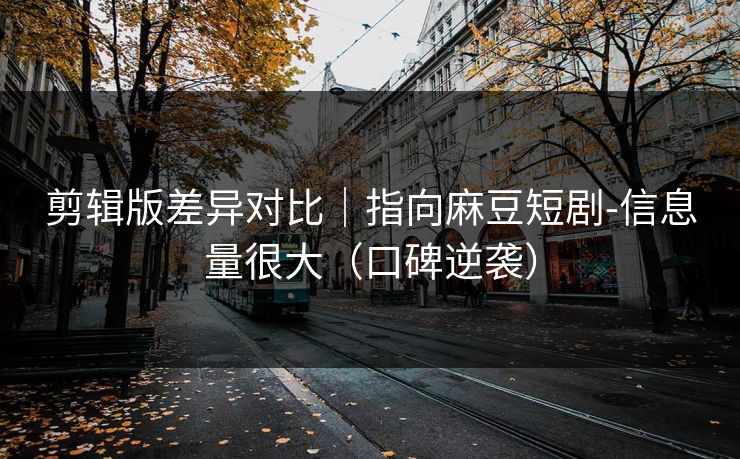 剪辑版差异对比｜指向麻豆短剧-信息量很大（口碑逆袭）