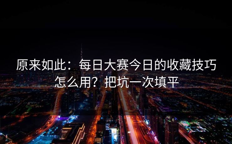 原来如此：每日大赛今日的收藏技巧怎么用？把坑一次填平