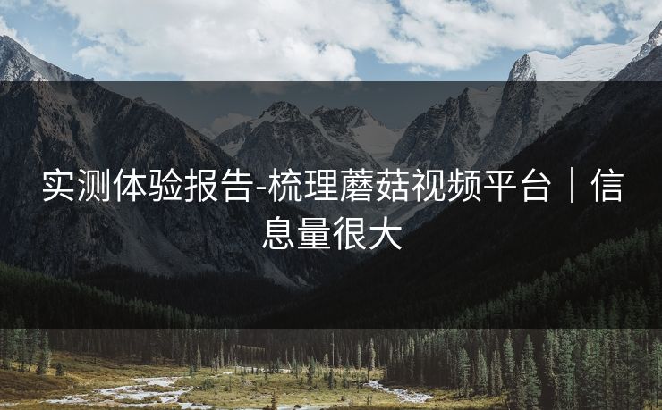 实测体验报告-梳理蘑菇视频平台｜信息量很大