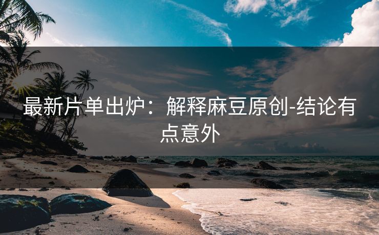 最新片单出炉：解释麻豆原创-结论有点意外