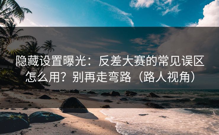 隐藏设置曝光：反差大赛的常见误区怎么用？别再走弯路（路人视角）