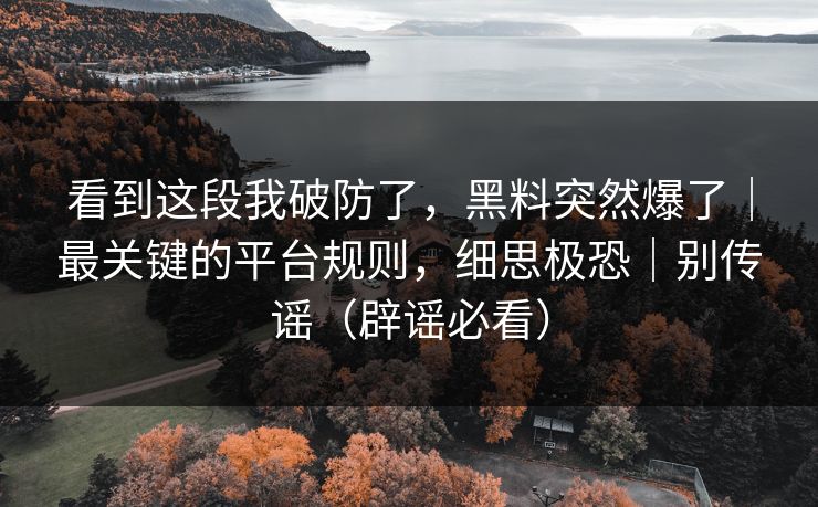 看到这段我破防了，黑料突然爆了｜最关键的平台规则，细思极恐｜别传谣（辟谣必看）
