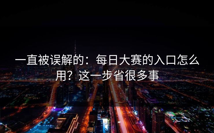 一直被误解的:每日大赛的入口怎么用?这一步省很多事