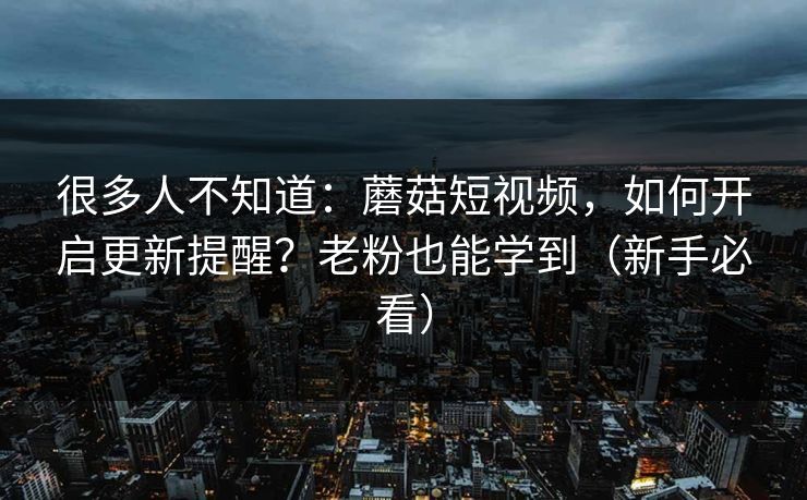 很多人不知道：蘑菇短视频，如何开启更新提醒？老粉也能学到（新手必看）