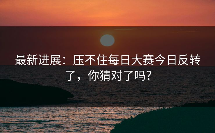 最新进展：压不住每日大赛今日反转了，你猜对了吗？