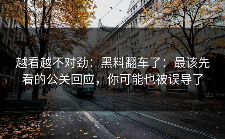 越看越不对劲:黑料翻车了:最该先看的公关回应,你可能也被误导了