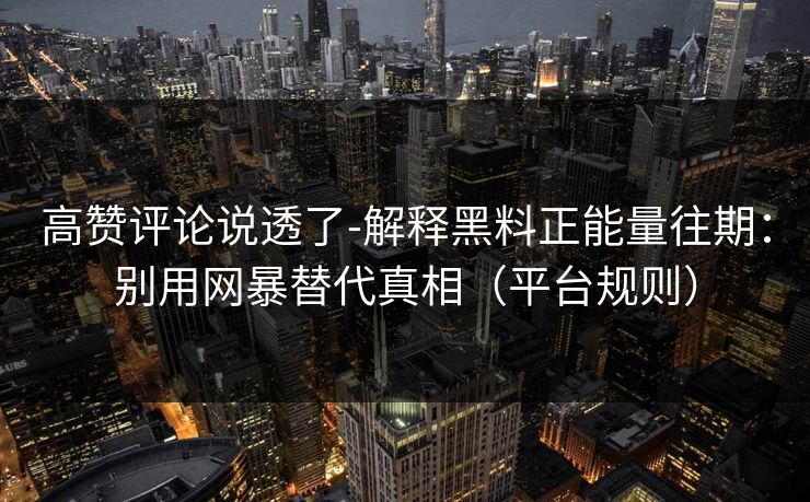 高赞评论说透了-解释黑料正能量往期:别用网暴替代真相(平台规则)