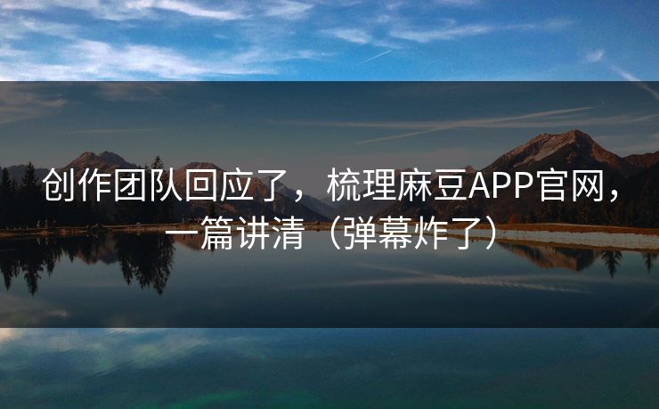 创作团队回应了,梳理麻豆APP官网,一篇讲清(弹幕炸了)