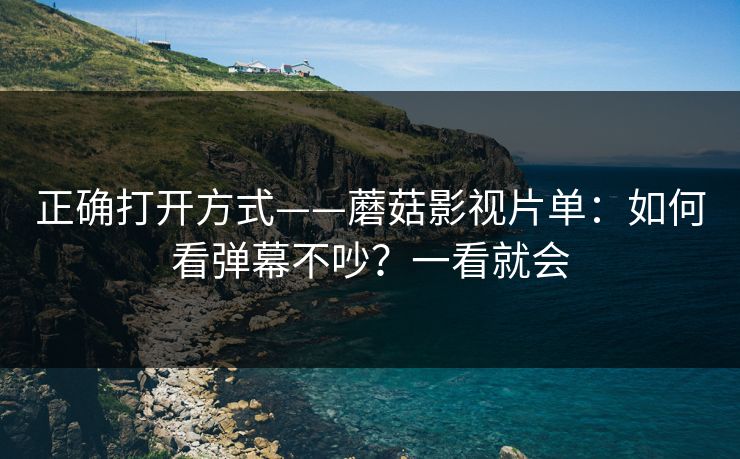 正确打开方式——蘑菇影视片单:如何看弹幕不吵?一看就会