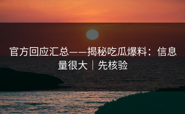 官方回应汇总——揭秘吃瓜爆料：信息量很大｜先核验