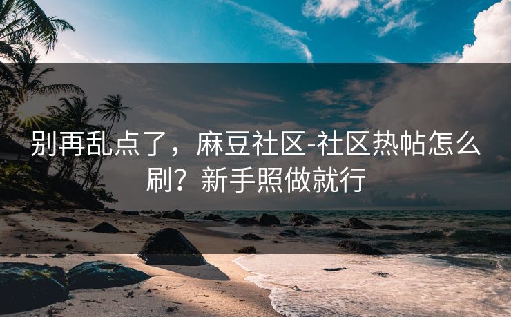 别再乱点了,麻豆社区-社区热帖怎么刷?新手照做就行