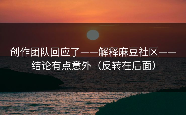 创作团队回应了——解释麻豆社区——结论有点意外（反转在后面）