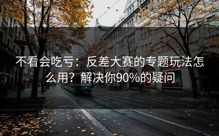 不看会吃亏：反差大赛的专题玩法怎么用？解决你90%的疑问
