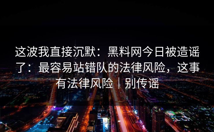 这波我直接沉默:黑料网今日被造谣了:最容易站错队的法律风险,这事有法律风险|别传谣