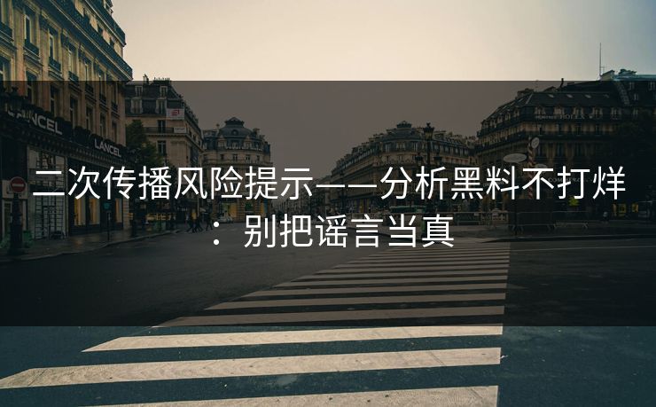 二次传播风险提示——分析黑料不打烊:别把谣言当真 二次传播风险提示——分析黑料不打烊:别把谣言当真