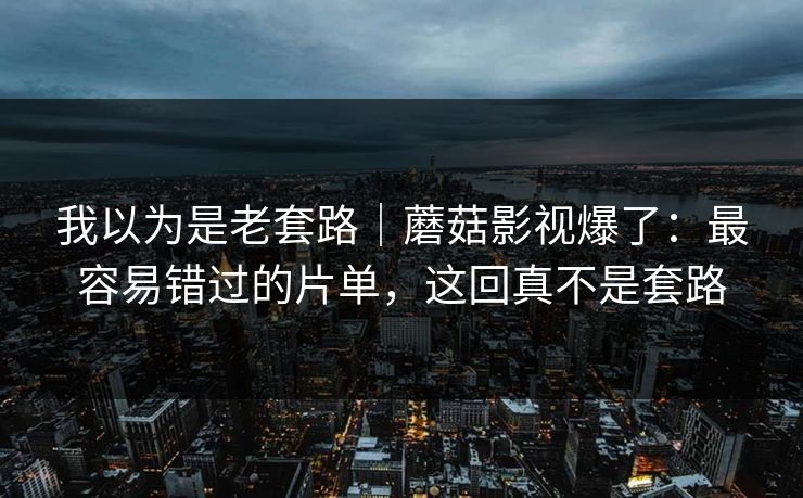 我以为是老套路｜蘑菇影视爆了：最容易错过的片单，这回真不是套路