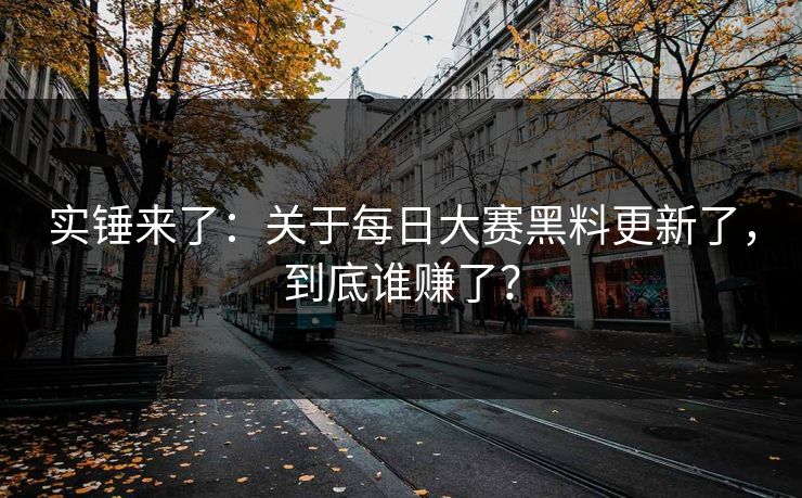 实锤来了:关于每日大赛黑料更新了,到底谁赚了?