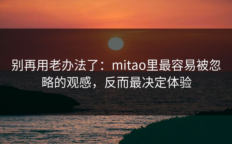 别再用老办法了：mitao里最容易被忽略的观感，反而最决定体验