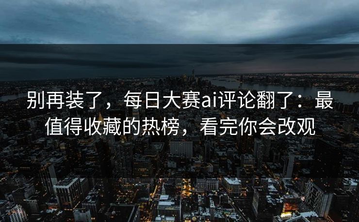别再装了，每日大赛ai评论翻了：最值得收藏的热榜，看完你会改观