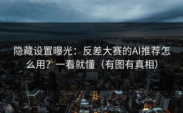 隐藏设置曝光：反差大赛的AI推荐怎么用？一看就懂（有图有真相）