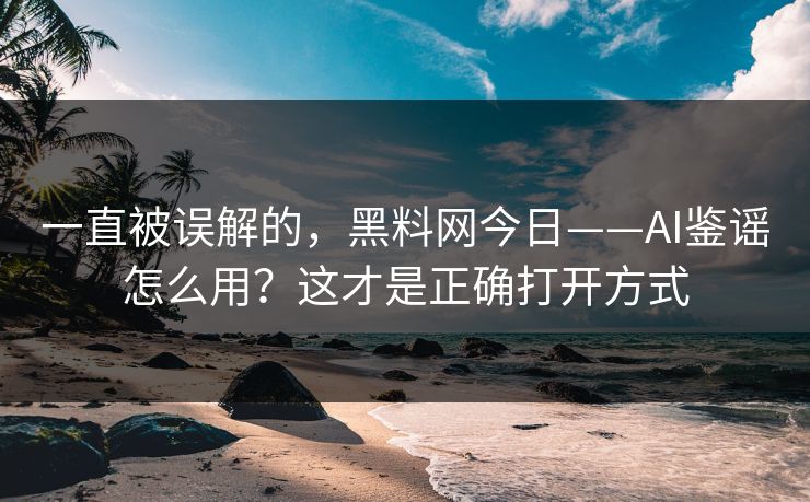 一直被误解的，黑料网今日——AI鉴谣怎么用？这才是正确打开方式