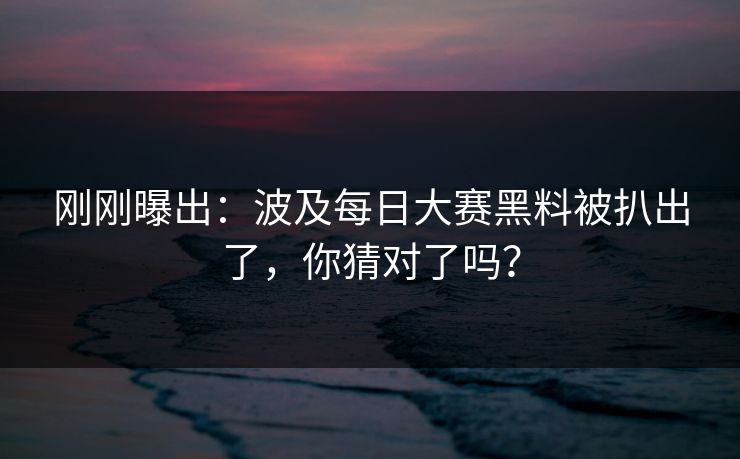 刚刚曝出：波及每日大赛黑料被扒出了，你猜对了吗？